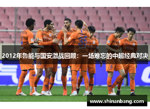 2012年鲁能与国安激战回顾：一场难忘的中超经典对决