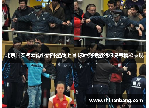 北京国安与云南亚洲杯激战上演 球迷期待激烈对决与精彩表现