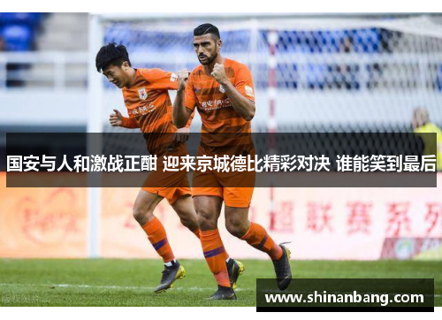 国安与人和激战正酣 迎来京城德比精彩对决 谁能笑到最后