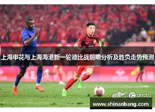 上海申花与上海海港新一轮德比战前瞻分析及胜负走势预测