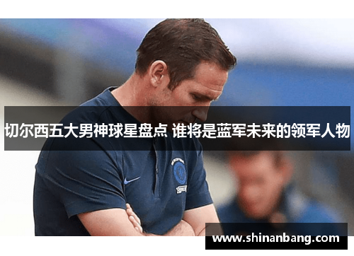 切尔西五大男神球星盘点 谁将是蓝军未来的领军人物