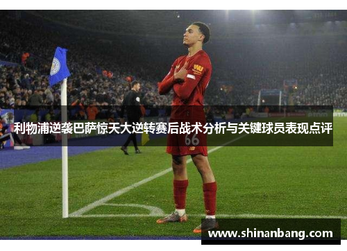 利物浦逆袭巴萨惊天大逆转赛后战术分析与关键球员表现点评