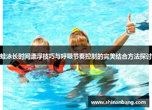 蛙泳长时间漂浮技巧与呼吸节奏控制的完美结合方法探讨