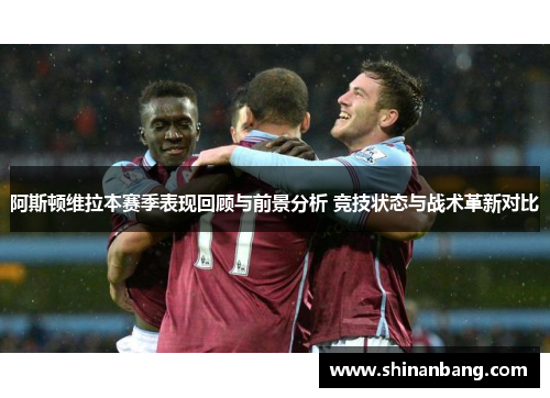 阿斯顿维拉本赛季表现回顾与前景分析 竞技状态与战术革新对比