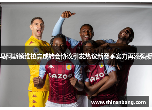 马阿斯顿维拉完成转会协议引发热议新赛季实力再添强援