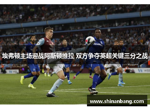 埃弗顿主场迎战阿斯顿维拉 双方争夺英超关键三分之战