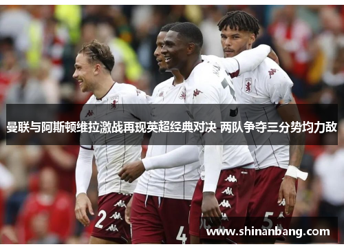 曼联与阿斯顿维拉激战再现英超经典对决 两队争夺三分势均力敌