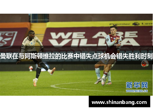 曼联在与阿斯顿维拉的比赛中错失点球机会错失胜利时刻